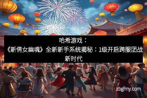 哈希游戏：《新倩女幽魂》全新新手系统揭秘：1级开启跨服团战新时代