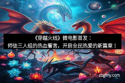 《穿越火线》微电影首发：师徒三人组的热血誓言，开启全民热爱的新篇章！