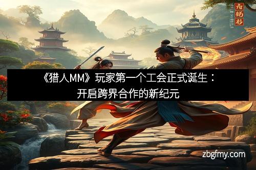 《猎人MM》玩家第一个工会正式诞生：开启跨界合作的新纪元